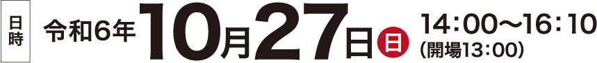 日時:令和6年10月27日(土) 14：00～16：10（開場13：00）